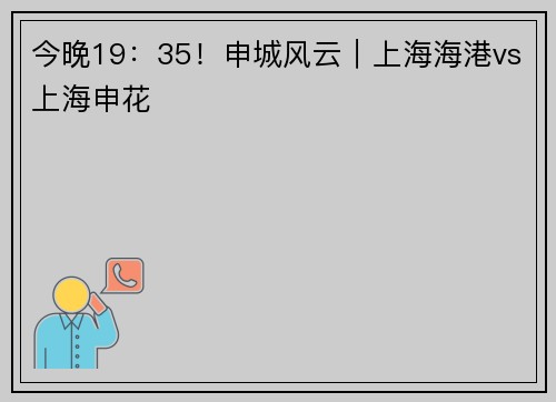 今晚19:35!申城风云|上海海港vs上海申花